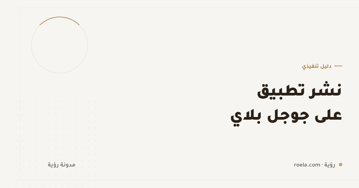 نشر تطبيق على جوجل بلاي: 8 خطوات و4 سياسات توقف الإطلاق