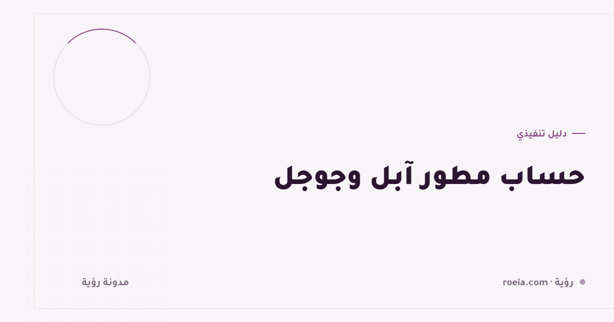 حساب مطور آبل وجوجل: 6 قرارات تُتخذ مرة واحدة وتلاحقك سنوات