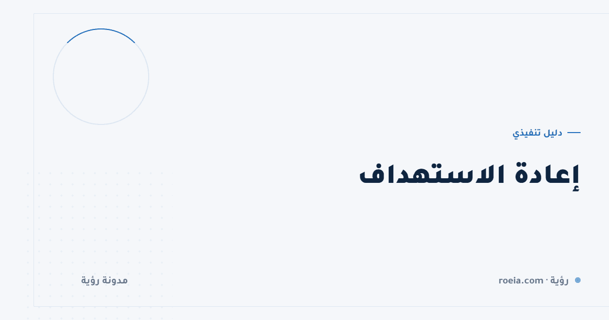 إعادة الاستهداف: 9 قواعد ترفع العائد وتمنع مطاردة عملائك