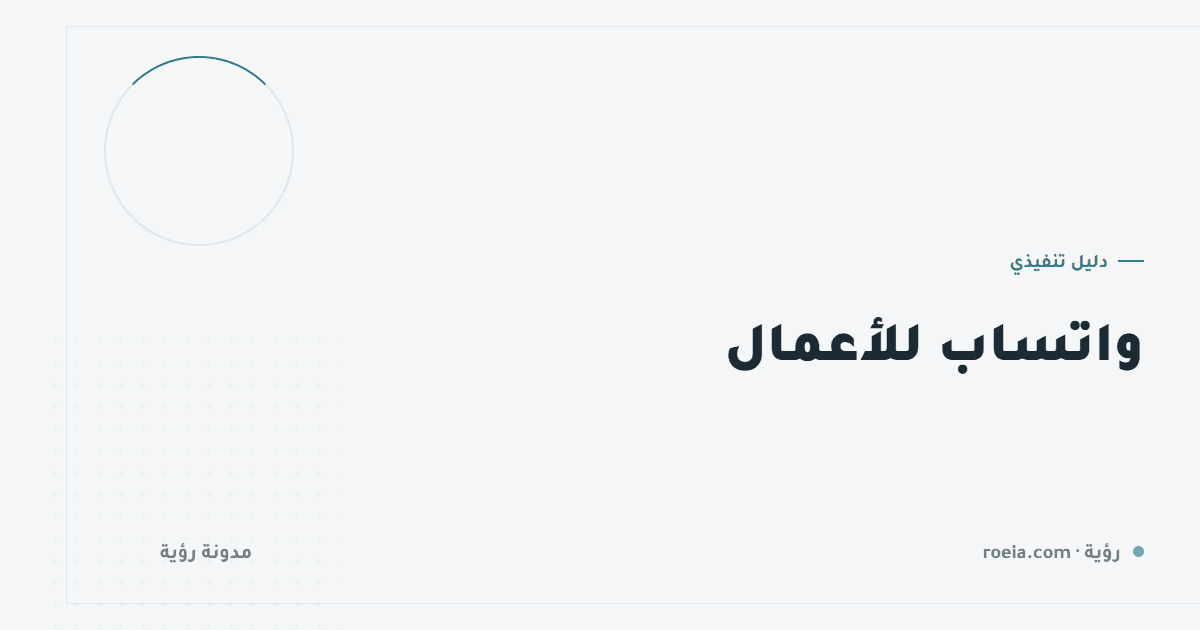 واتساب للأعمال: 11 إعدادًا يحوّل المحادثات إلى مبيعات