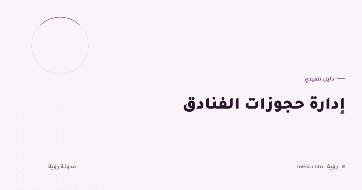 إدارة حجوزات الفنادق: 10 قرارات ترفع الإشغال وتمنع الحجز المزدوج