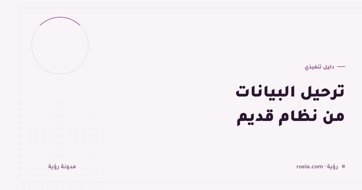 ترحيل البيانات من نظام قديم: 9 مراحل وقاعدة واحدة تمنع كارثة الإطلاق