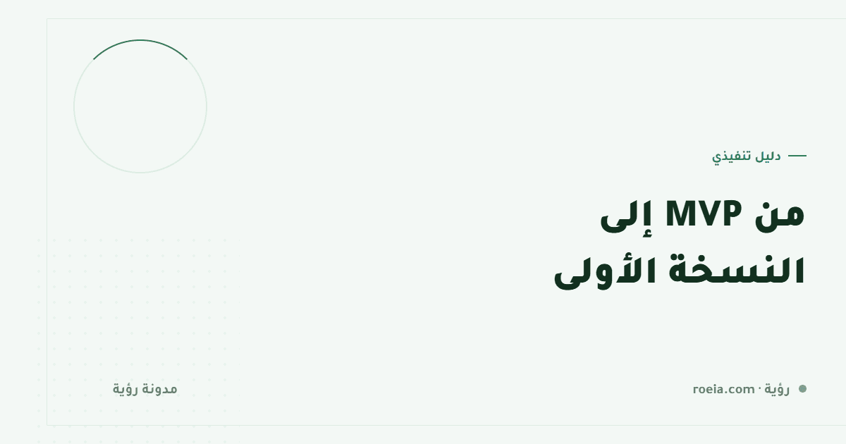 من MVP إلى النسخة الأولى: 7 أسئلة تحذف نصف ميزاتك بلا خسارة
