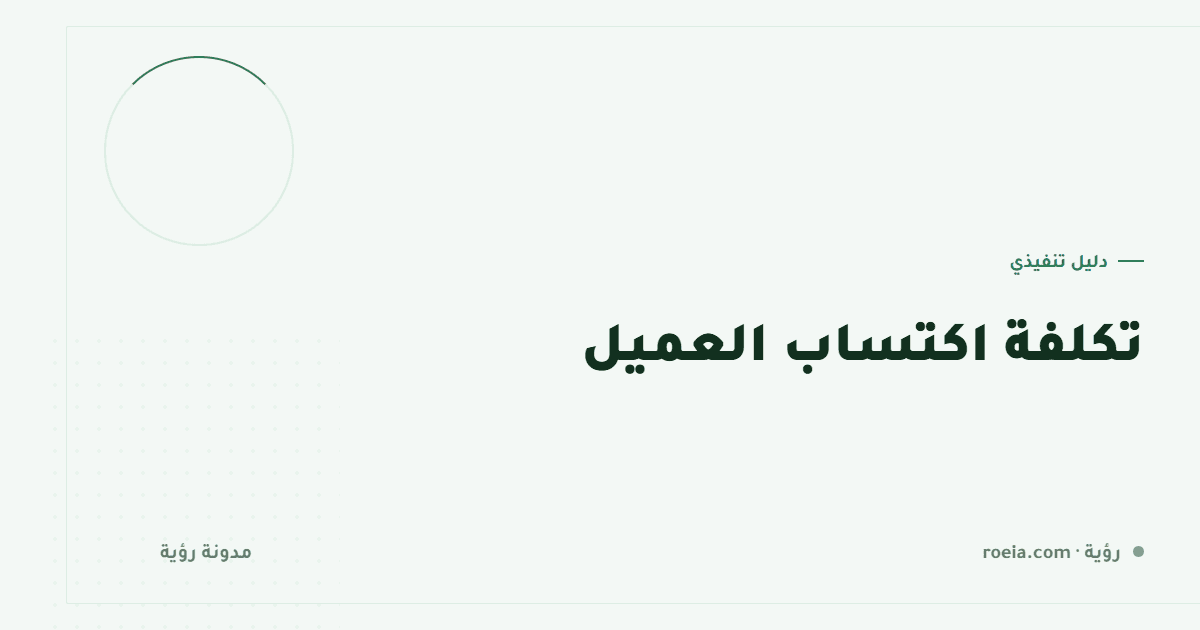 تكلفة اكتساب العميل: 8 أخطاء في الحساب تجعلك تظن أنك تربح