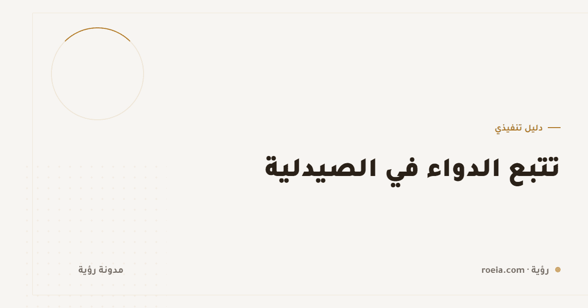 تتبع الدواء في الصيدلية: 10 نقاط تمنع الفاقد وتحمي من الخطأ الدوائي