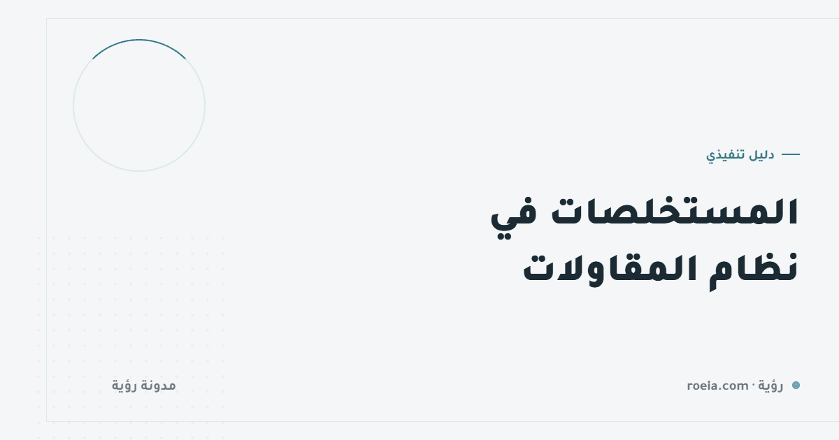 المستخلصات في نظام المقاولات: 9 نقاط تكشف ربح المشروع قبل أن ينتهي
