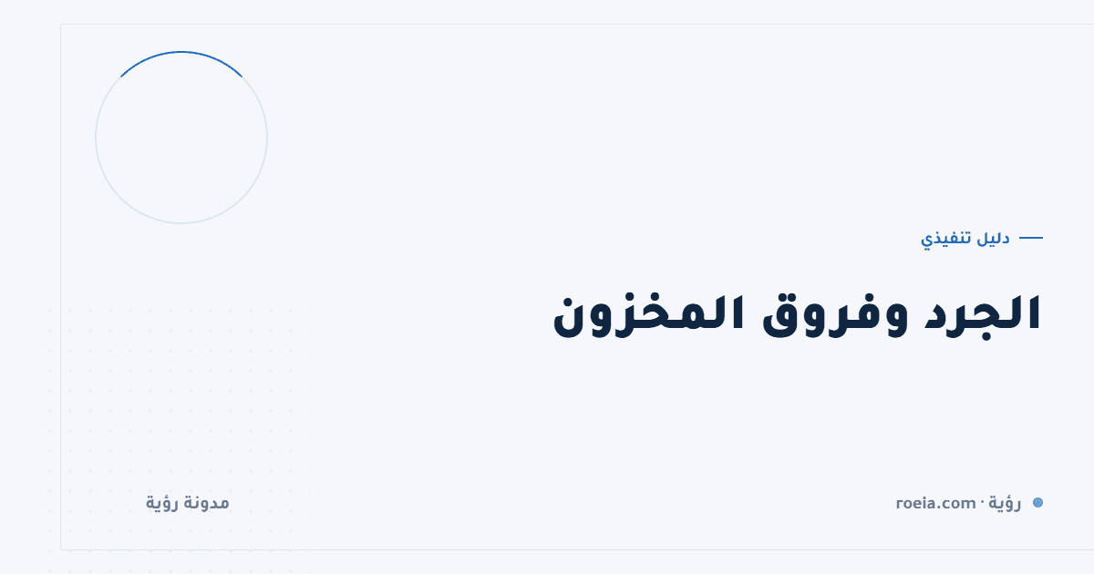 الجرد وفروق المخزون: 10 أسباب للفروق وترتيب معالجتها الصحيح