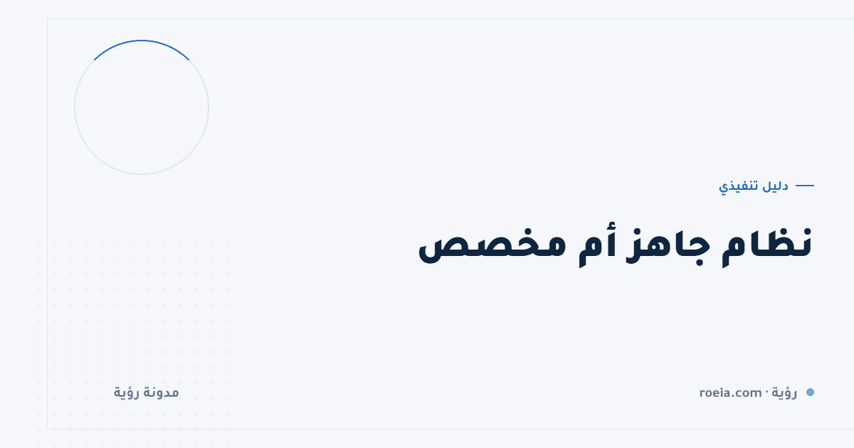 نظام جاهز أم مخصص: 8 أسئلة تحسم القرار قبل أن تدفع