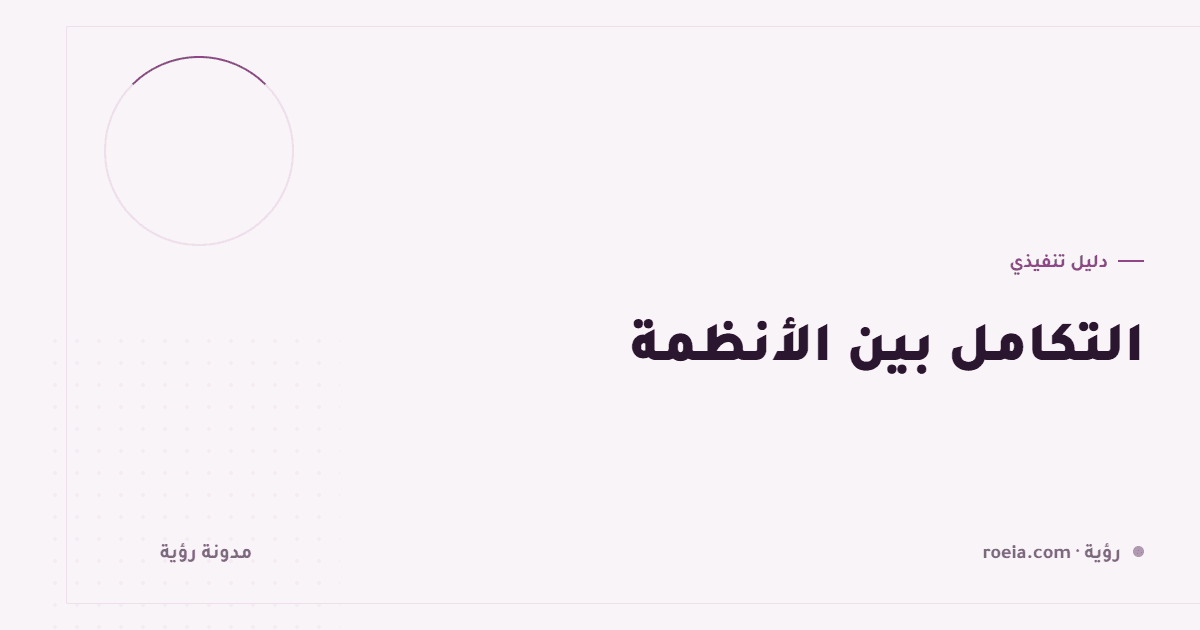 التكامل بين الأنظمة: 9 قرارات تمنع فوضى البيانات المزدوجة