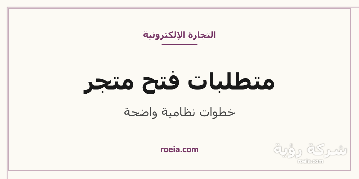 خطوات ومتطلبات فتح متجر إلكتروني نظامي في السعودية من السجل التجاري إلى التوثيق